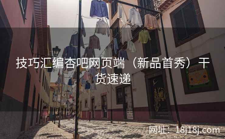 技巧汇编杏吧网页端（新品首秀）干货速递