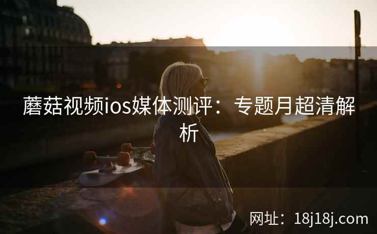 蘑菇视频ios媒体测评：专题月超清解析  第2张