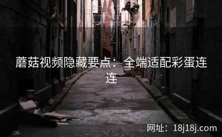 蘑菇视频隐藏要点：全端适配彩蛋连连  第2张