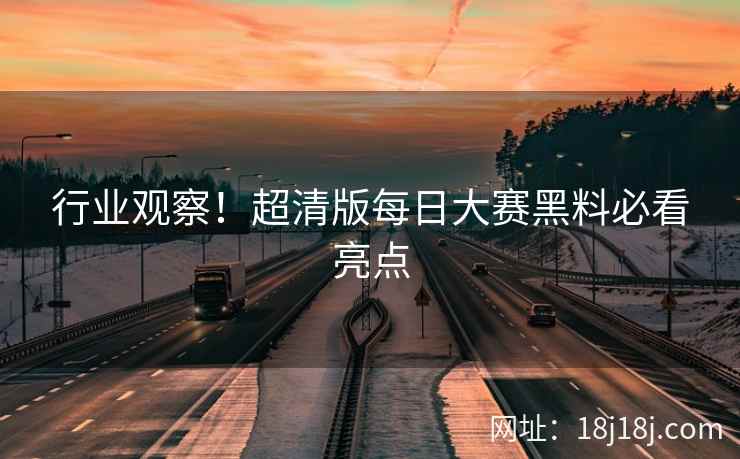 行业观察！超清版每日大赛黑料必看亮点  第1张
