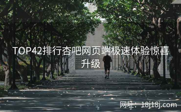 TOP42排行杏吧网页端极速体验惊喜升级  第1张