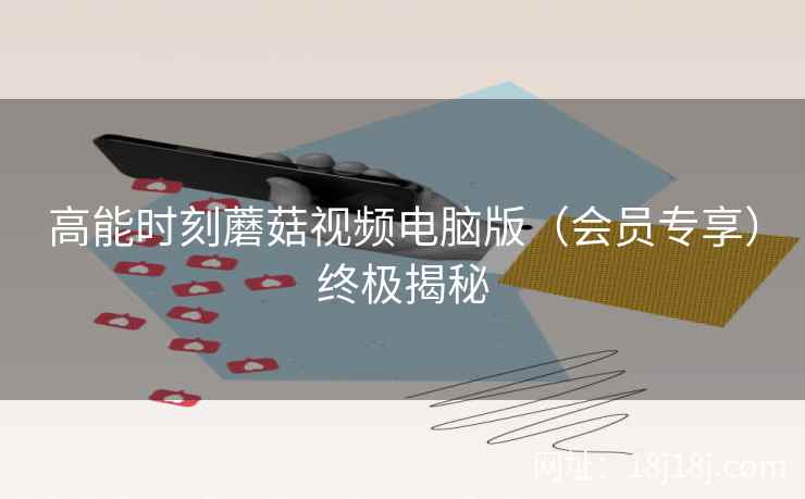 高能时刻蘑菇视频电脑版（会员专享）终极揭秘
