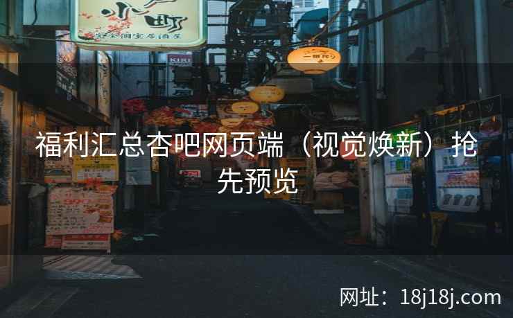 福利汇总杏吧网页端（视觉焕新）抢先预览