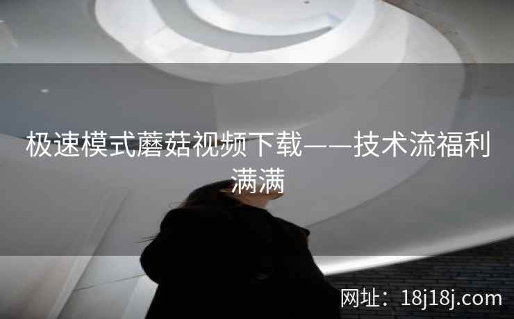 极速模式蘑菇视频下载——技术流福利满满