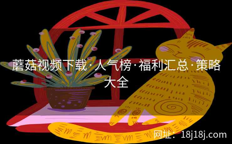 蘑菇视频下载·人气榜·福利汇总·策略大全