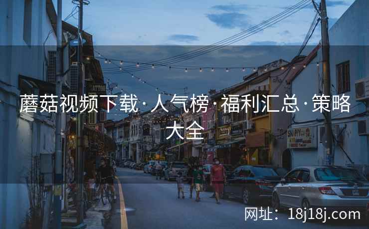 蘑菇视频下载·人气榜·福利汇总·策略大全