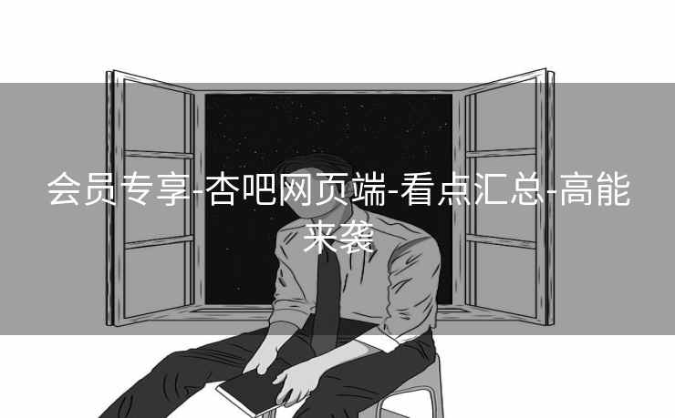 会员专享-杏吧网页端-看点汇总-高能来袭