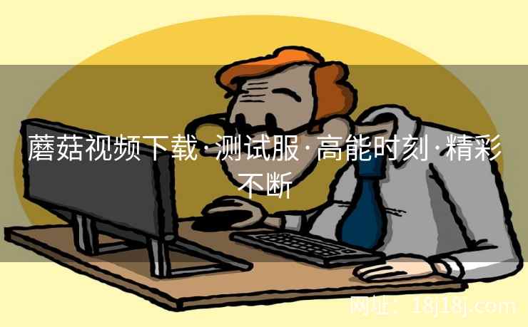蘑菇视频下载·测试服·高能时刻·精彩不断  第2张