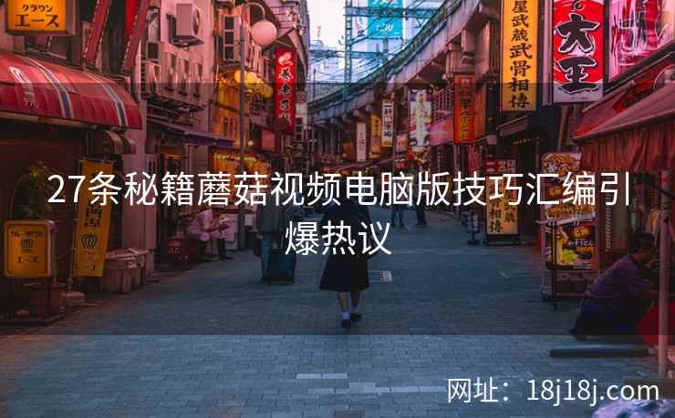 27条秘籍蘑菇视频电脑版技巧汇编引爆热议  第2张