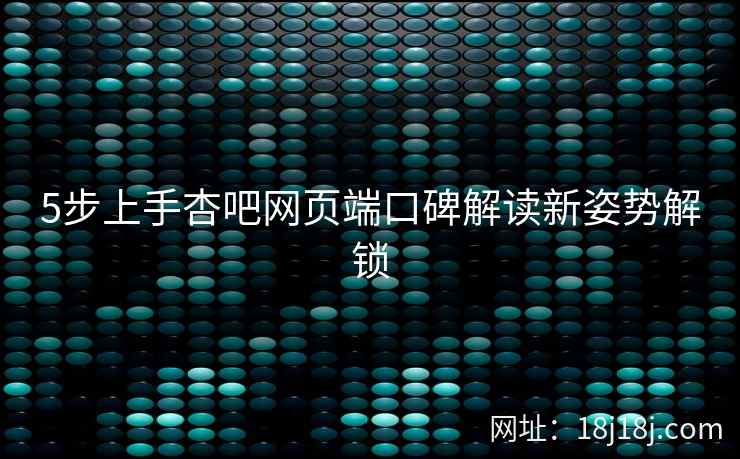 5步上手杏吧网页端口碑解读新姿势解锁  第2张