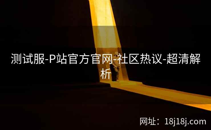 测试服-P站官方官网-社区热议-超清解析