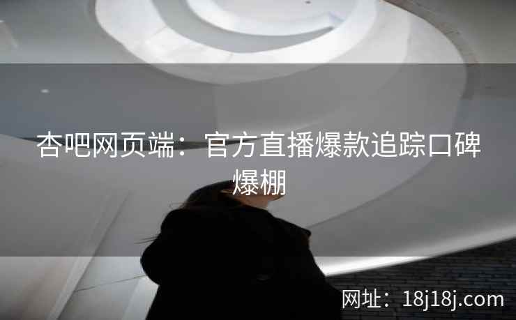 杏吧网页端：官方直播爆款追踪口碑爆棚  第2张