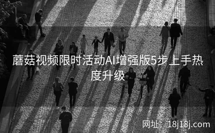 蘑菇视频限时活动AI增强版5步上手热度升级