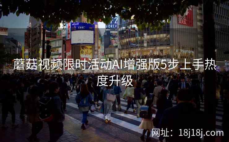 蘑菇视频限时活动AI增强版5步上手热度升级