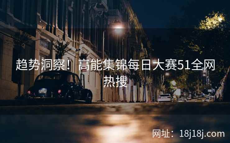 趋势洞察！高能集锦每日大赛51全网热搜