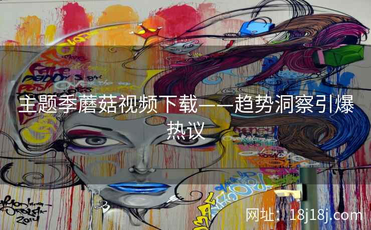 主题季蘑菇视频下载——趋势洞察引爆热议