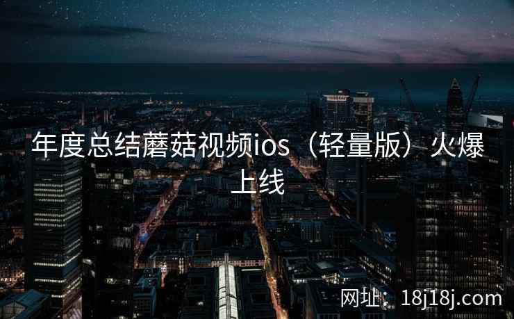年度总结蘑菇视频ios（轻量版）火爆上线