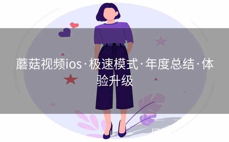 蘑菇视频ios·极速模式·年度总结·体验升级