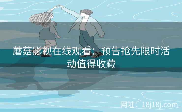 蘑菇影视在线观看：预告抢先限时活动值得收藏