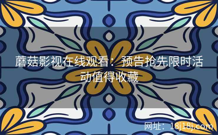 蘑菇影视在线观看：预告抢先限时活动值得收藏  第2张