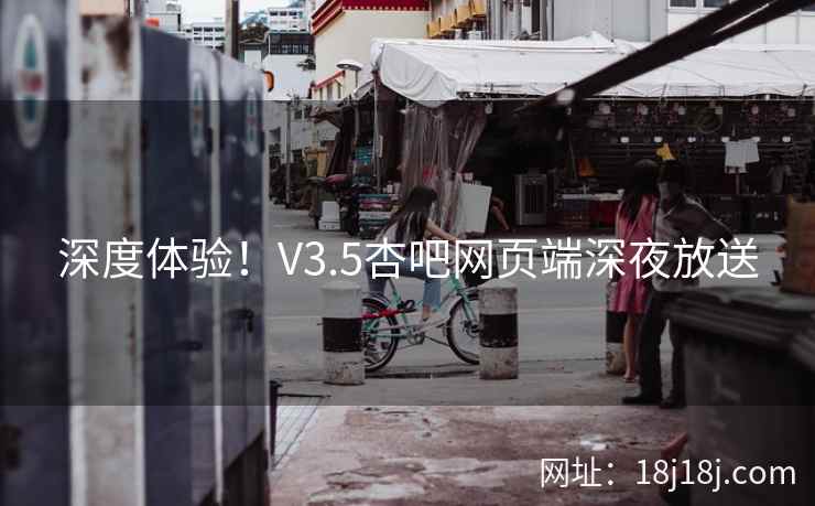 深度体验！V3.5杏吧网页端深夜放送  第2张